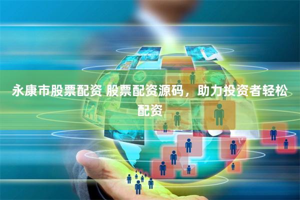 永康市股票配资 股票配资源码，助力投资者轻松配资