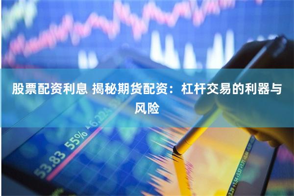 股票配资利息 揭秘期货配资：杠杆交易的利器与风险