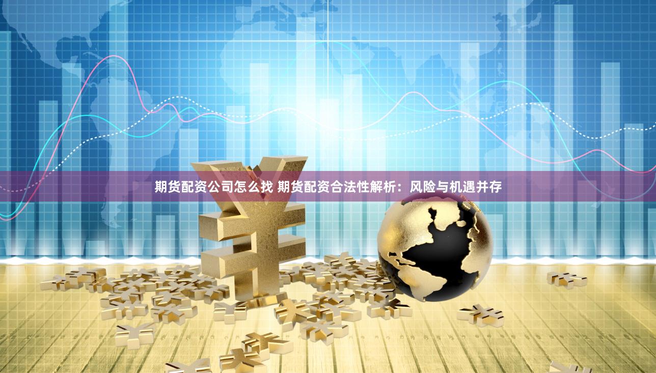 期货配资公司怎么找 期货配资合法性解析：风险与机遇并存