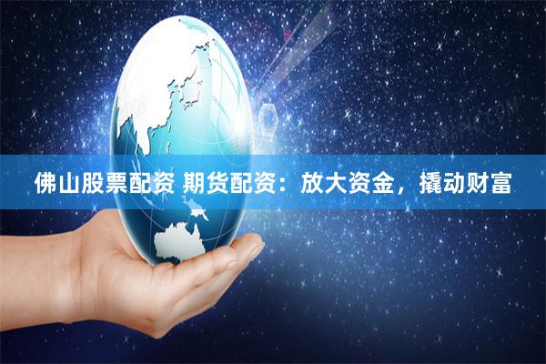 佛山股票配资 期货配资：放大资金，撬动财富