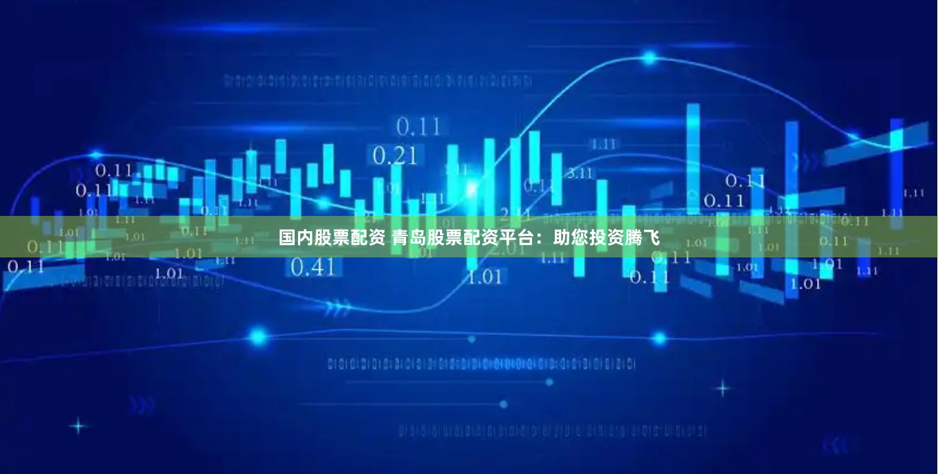 国内股票配资 青岛股票配资平台：助您投资腾飞