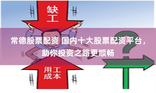 常德股票配资 国内十大股票配资平台，助你投资之路更顺畅