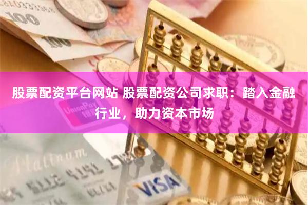 股票配资平台网站 股票配资公司求职：踏入金融行业，助力资本市场
