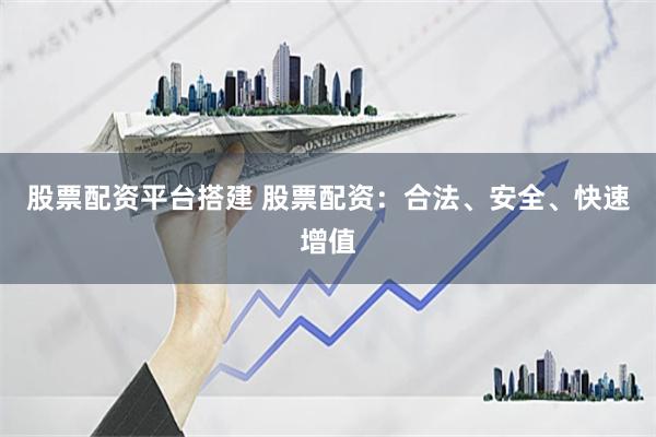 股票配资平台搭建 股票配资：合法、安全、快速增值