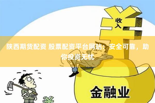 陕西期货配资 股票配资平台网站：安全可靠，助你投资无忧
