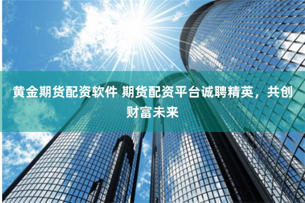 黄金期货配资软件 期货配资平台诚聘精英，共创财富未来