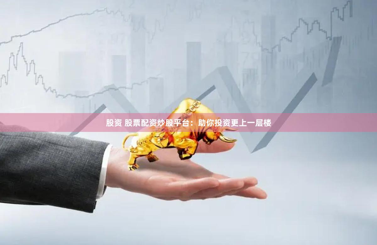 股资 股票配资炒股平台：助你投资更上一层楼
