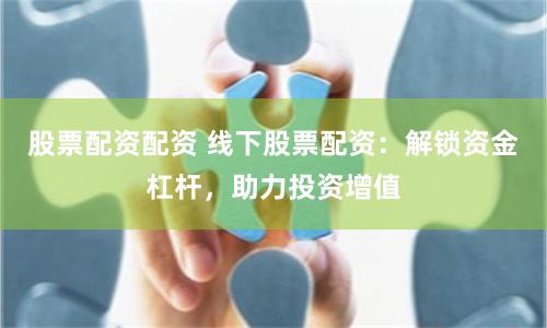 股票配资配资 线下股票配资：解锁资金杠杆，助力投资增值