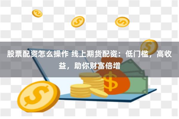 股票配资怎么操作 线上期货配资：低门槛，高收益，助你财富倍增