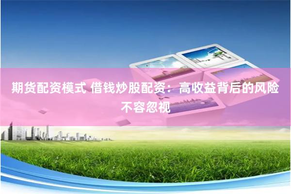 期货配资模式 借钱炒股配资：高收益背后的风险不容忽视