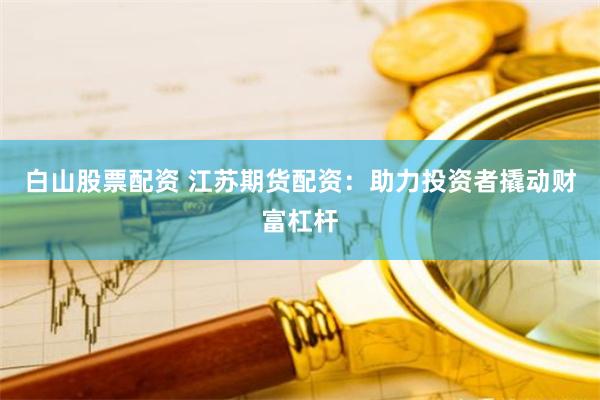 白山股票配资 江苏期货配资：助力投资者撬动财富杠杆