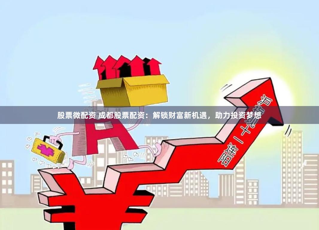 股票微配资 成都股票配资：解锁财富新机遇，助力投资梦想