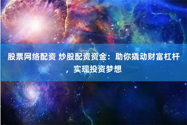 股票网络配资 炒股配资资金：助你撬动财富杠杆，实现投资梦想