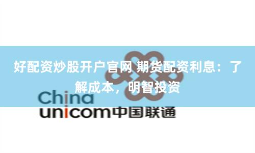 好配资炒股开户官网 期货配资利息：了解成本，明智投资