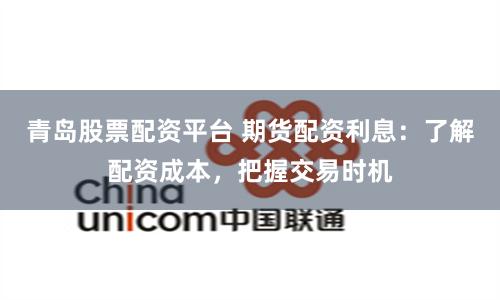 青岛股票配资平台 期货配资利息：了解配资成本，把握交易时机