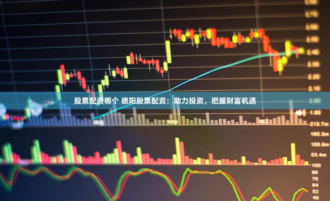 股票配资哪个 德阳股票配资：助力投资，把握财富机遇