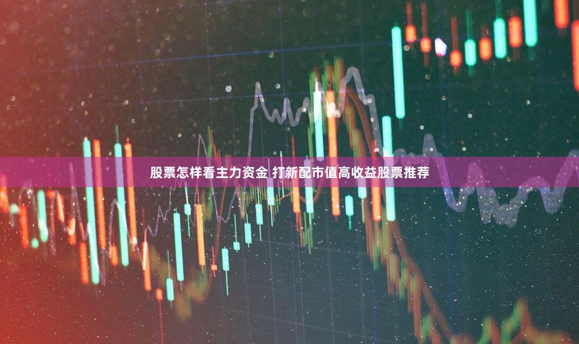 股票怎样看主力资金 打新配市值高收益股票推荐