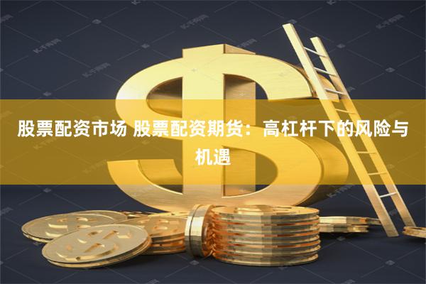 股票配资市场 股票配资期货：高杠杆下的风险与机遇
