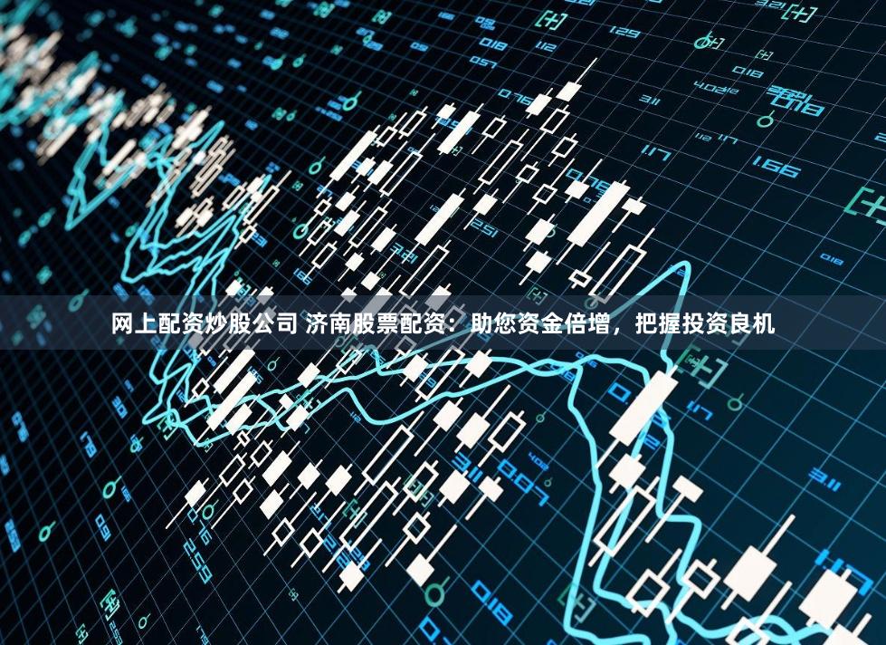 网上配资炒股公司 济南股票配资：助您资金倍增，把握投资良机