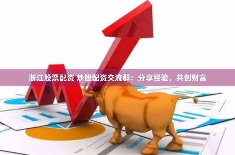 浙江股票配资 炒股配资交流群：分享经验，共创财富