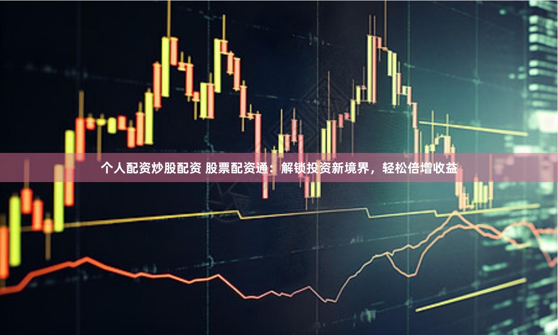 个人配资炒股配资 股票配资通：解锁投资新境界，轻松倍增收益