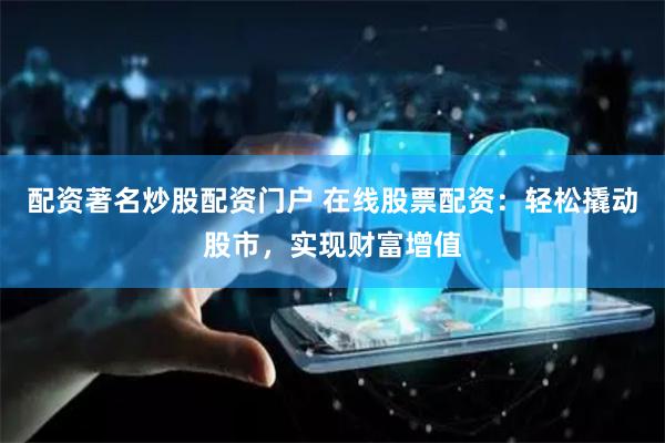 配资著名炒股配资门户 在线股票配资：轻松撬动股市，实现财富增值