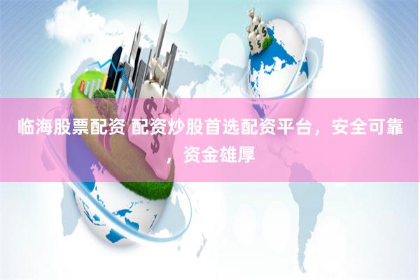 临海股票配资 配资炒股首选配资平台，安全可靠，资金雄厚