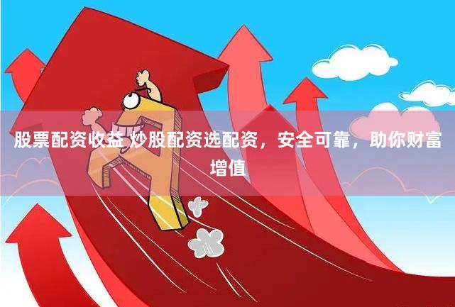 股票配资收益 炒股配资选配资，安全可靠，助你财富增值