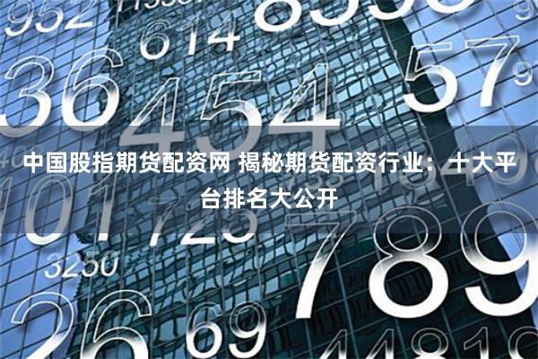 中国股指期货配资网 揭秘期货配资行业：十大平台排名大公开