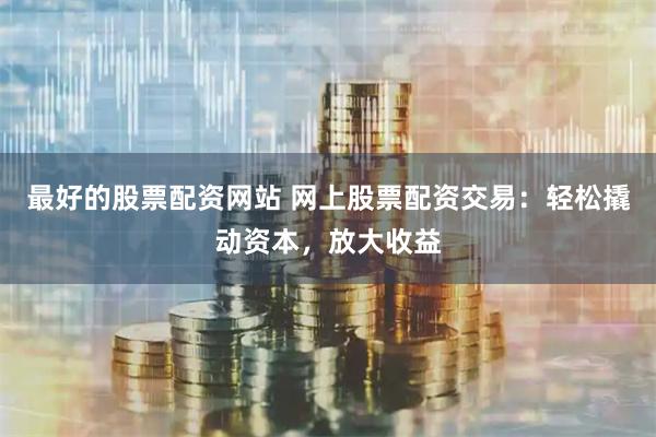 最好的股票配资网站 网上股票配资交易：轻松撬动资本，放大收益