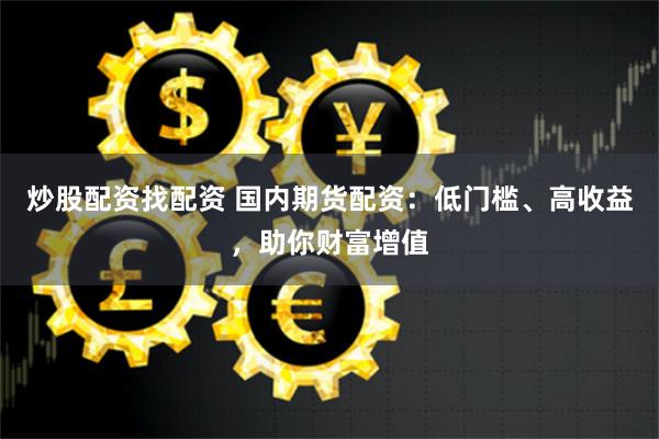 炒股配资找配资 国内期货配资：低门槛、高收益，助你财富增值