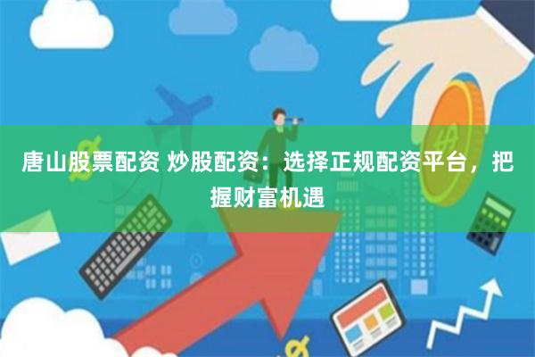 唐山股票配资 炒股配资：选择正规配资平台，把握财富机遇