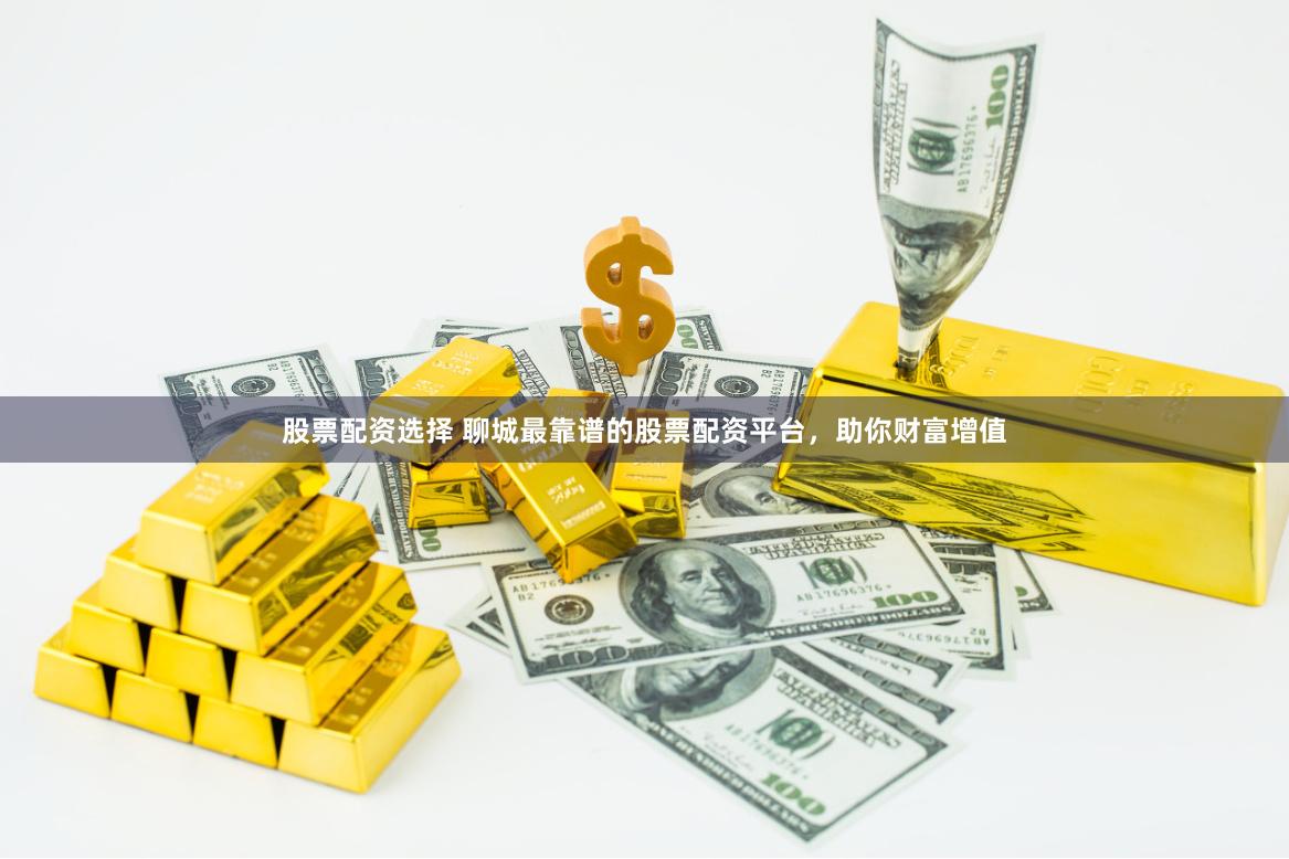 股票配资选择 聊城最靠谱的股票配资平台，助你财富增值
