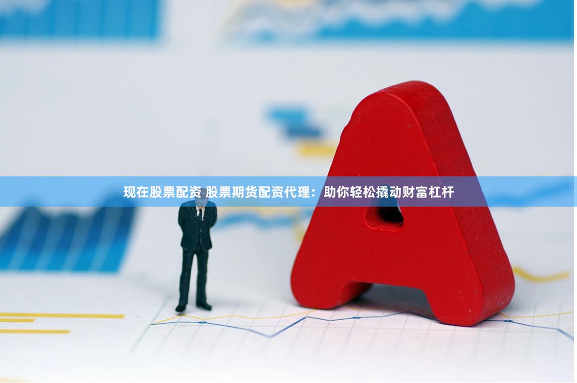 现在股票配资 股票期货配资代理：助你轻松撬动财富杠杆