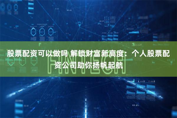 股票配资可以做吗 解锁财富新高度：个人股票配资公司助你扬帆起航