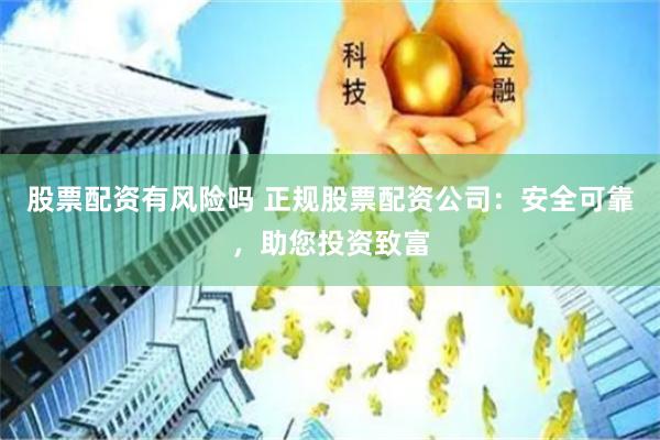 股票配资有风险吗 正规股票配资公司：安全可靠，助您投资致富