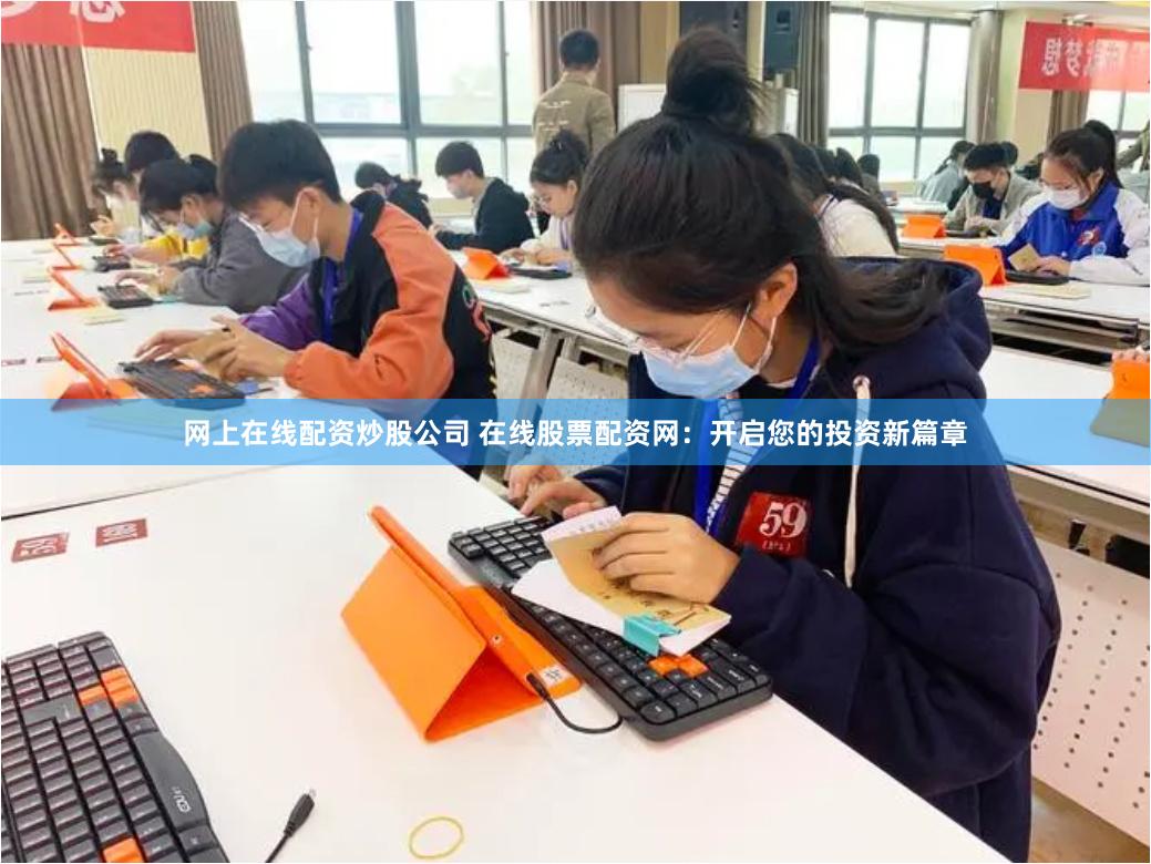 网上在线配资炒股公司 在线股票配资网：开启您的投资新篇章