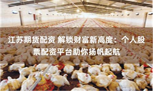 江苏期货配资 解锁财富新高度：个人股票配资平台助你扬帆起航