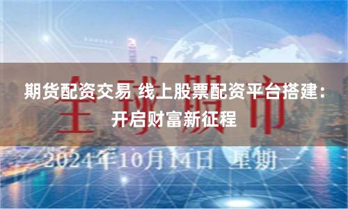 期货配资交易 线上股票配资平台搭建：开启财富新征程