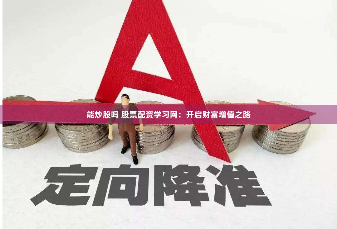 能炒股吗 股票配资学习网：开启财富增值之路