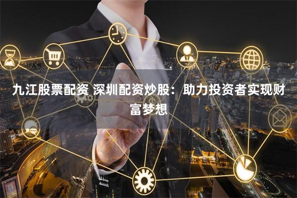 九江股票配资 深圳配资炒股：助力投资者实现财富梦想