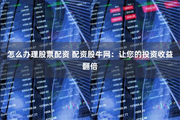 怎么办理股票配资 配资股牛网：让您的投资收益翻倍