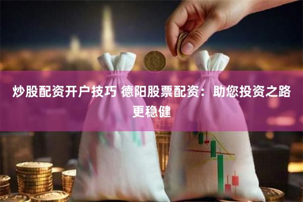 炒股配资开户技巧 德阳股票配资：助您投资之路更稳健