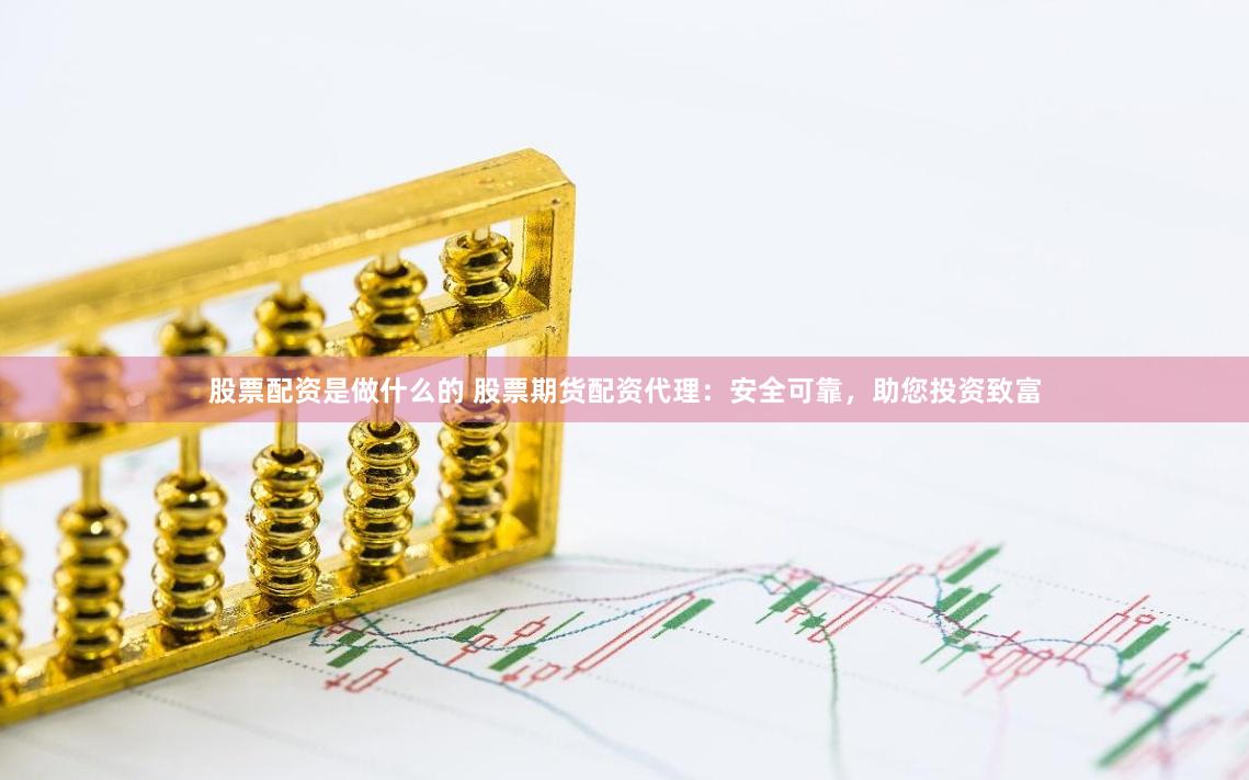 股票配资是做什么的 股票期货配资代理：安全可靠，助您投资致富