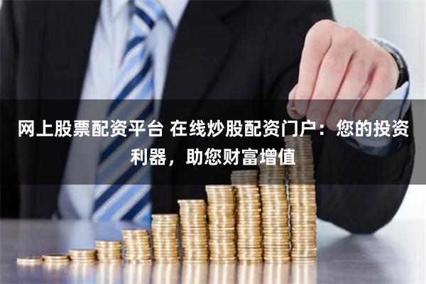 网上股票配资平台 在线炒股配资门户：您的投资利器，助您财富增值