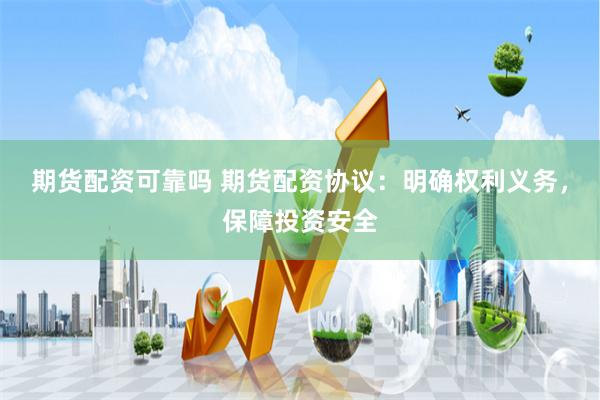 期货配资可靠吗 期货配资协议：明确权利义务，保障投资安全