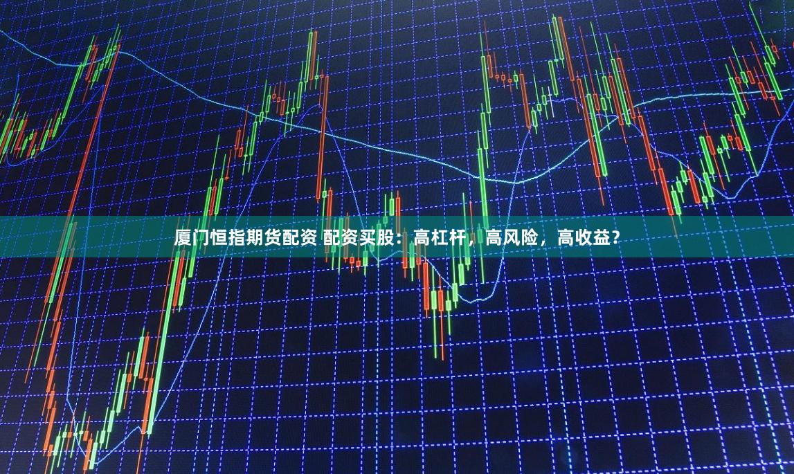 厦门恒指期货配资 配资买股：高杠杆，高风险，高收益？