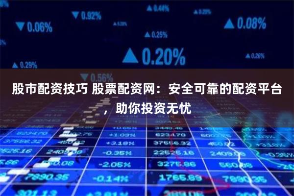 股市配资技巧 股票配资网:安全可靠的配资平台,助你投资无忧