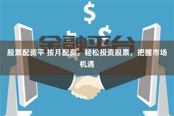 股票配资平 按月配资，轻松投资股票，把握市场机遇