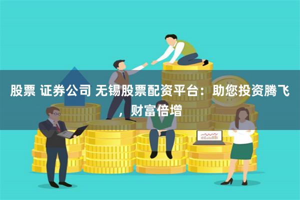 股票 证券公司 无锡股票配资平台:助您投资腾飞,财富倍增